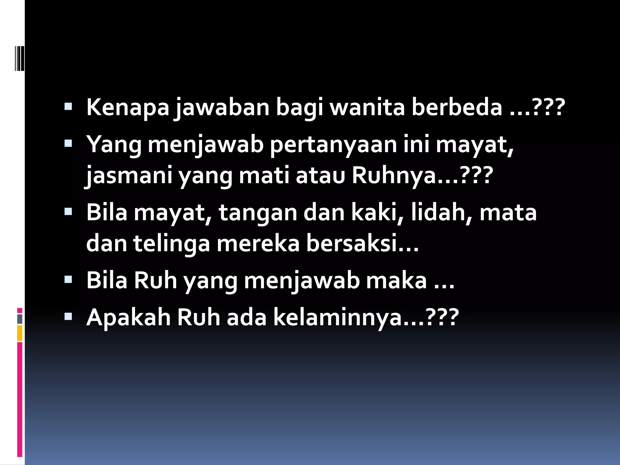  Kenapa jawaban bagi wanita berbeda …???
 Yang menjawab pertanyaan ini mayat,
jasmani yang mati atau Ruhnya…???
 Bila mayat, tangan dan kaki, lidah, mata
dan telinga mereka bersaksi…
 Bila Ruh yang menjawab maka …
 Apakah Ruh ada kelaminnya…???
 