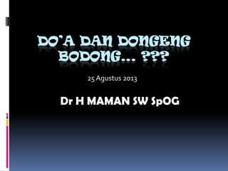 DO’A DAN DONGENG
BODONG… ???
Dr H MAMAN SW SpOG
25 Agustus 2013
 