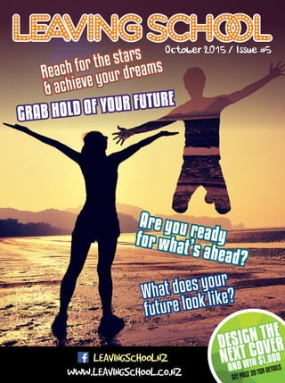 LEAVINGSCHOOLNZ
WWW.LEAVINGSCHOOL.CO.NZ
GRAB HOLD OF YOUR FUTURE
GRAB HOLD OF YOUR FUTURE
Are you readyfor what’s ahead?
Are you readyfor what’s ahead?
DESIGN THE
NEXT COVER
AND WIN $1,000
DESIGN THE
NEXT COVER
AND WIN $1,000
SEE PAGE 39 FOR DETAILS
 