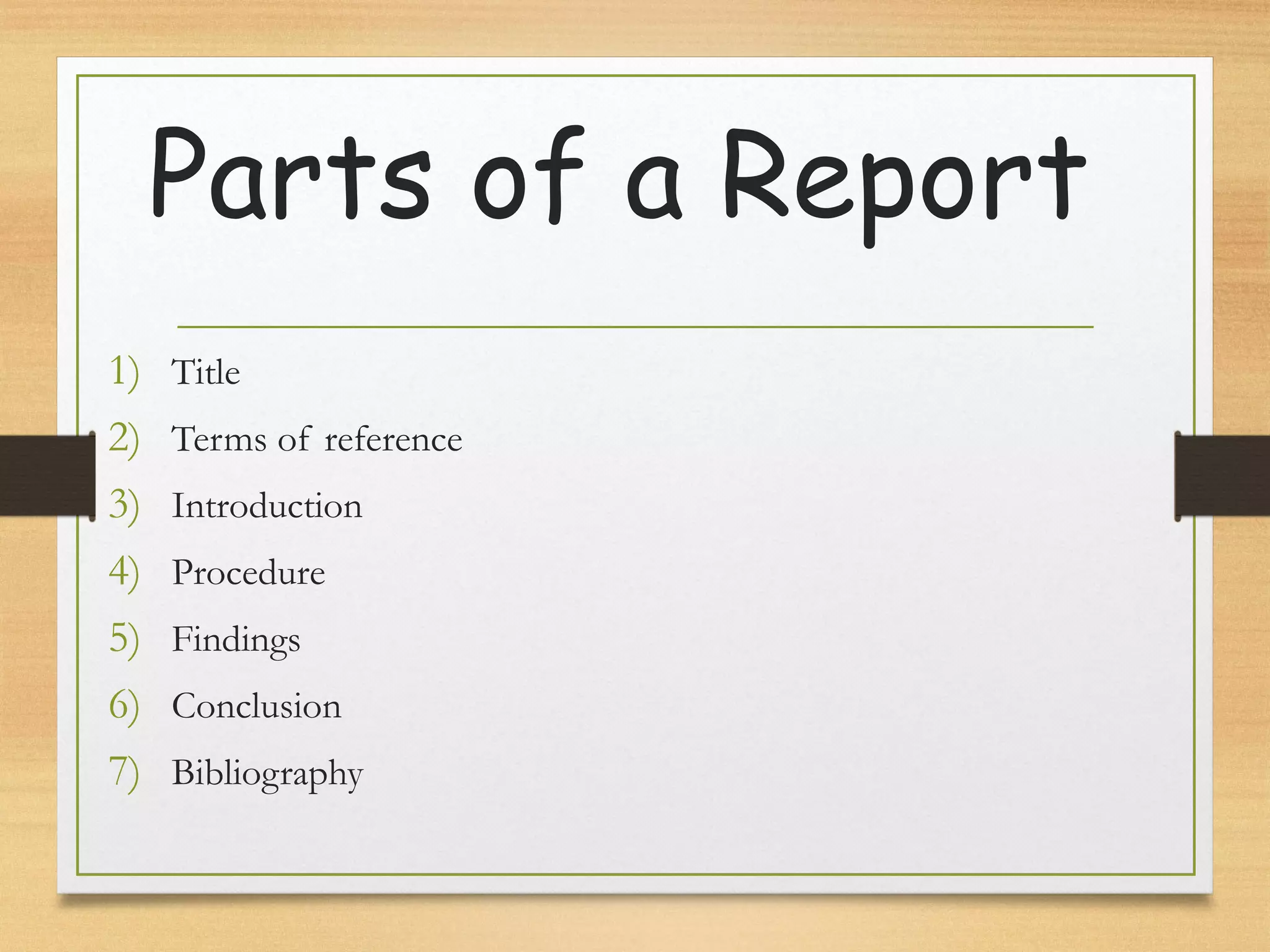 Parts of a Report
1) Title
2) Terms of reference
3) Introduction
4) Procedure
5) Findings
6) Conclusion
7) Bibliography
 
