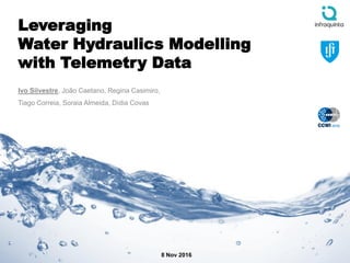 Leveraging
Water Hydraulics Modelling
with Telemetry Data
Ivo Silvestre, João Caetano, Regina Casimiro,
Tiago Correia, Soraia Almeida, Dídia Covas
8 Nov 2016
 