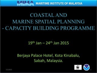 COASTAL AND
MARINE SPATIAL PLANNING
- CAPACITY BUILDING PROGRAMME
19th Jan – 24th Jan 2015
Berjaya Palace Hotel, Kota Kinabalu,
Sabah, Malaysia.
17/1/2015
 