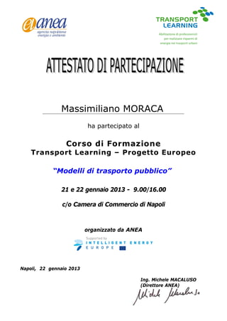 ha partecipato al
Corso di Formazione
Transport Learning – Progetto Europeo
“Modelli di trasporto pubblico”
21 e 22 gennaio 2013 - 9.00/16.00
c/o Camera di Commercio di Napoli
organizzato da ANEA
Napoli, 22 gennaio 2013
Ing. Michele MACALUSO
(Direttore ANEA)
Massimiliano MORACA
 