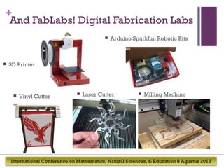 International Conference on Mathematics, Natural Sciences, & Education 8 Agustus 2015
+
And FabLabs! Digital Fabrication Labs
 3D Printer
 Laser Cutter Vinyl Cutter
 Milling Machine
 Arduino Sparkfun Robotic Kits
 
