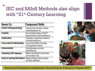 International Conference on Mathematics, Natural Sciences, & Education 8 Agustus 2015
+
IEC and SAInS Methods also align
with “21st
Century Learning
 