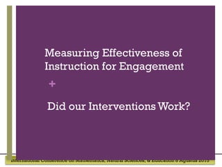 International Conference on Mathematics, Natural Sciences, & Education 8 Agustus 2015
+
Measuring Effectiveness of
Instruction for Engagement
Did our Interventions Work?
 