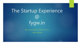 The Startup Experience
@
fygw.in
FIND YOUR GREAT WORK PVT. LTD.
- AMIT PANDEY
 