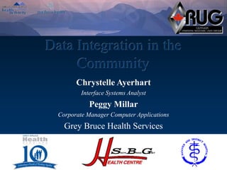 Data Integration in the
Community
Chrystelle Ayerhart
Interface Systems Analyst
Peggy Millar
Corporate Manager Computer Applications
Grey Bruce Health Services
 