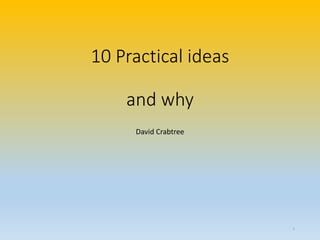 10 Practical ideas
and why
David Crabtree
1
 