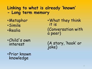 Linking to what is already ‘known’
- Long term memory
•Metaphor
•Simile
•Realia
•Child's own
interest
•Prior known
knowledge
•What they think
it is
(Conversation with
a peer)
(A story, ‘hook’ or
joke)
22
 
