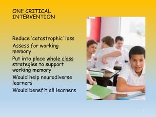 ONE CRITICAL
INTERVENTION
Reduce ’catastrophic’ loss
Assess for working
memory
Put into place whole class
strategies to support
working memory
Would help neurodiverse
learners
Would benefit all learners
4
 