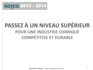 13
RAPPORT ANNUEL - Défis & Enjeux 2013-2014
PASSEZ À UN NIVEAU SUPÉRIEUR
POUR UNE INDUSTRIE CHIMIQUE
COMPÉTITIVE ET DURABLE
2013 - 2014
 