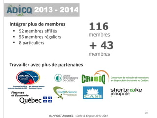 Intégrer plus de membres
 52 membres affiliés
 56 membres réguliers
 8 particuliers
Travailler avec plus de partenaires
20
+ 43
membres
116
membres
RAPPORT ANNUEL - Défis & Enjeux 2013-2014
2013 - 2014
 