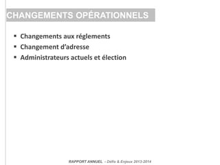  Changements aux réglements
 Changement d’adresse
 Administrateurs actuels et élection
CHANGEMENTS OPÉRATIONNELS
RAPPORT ANNUEL - Défis & Enjeux 2013-2014
 