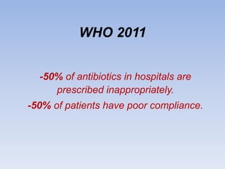WHO 2011
-50% of antibiotics in hospitals are
prescribed inappropriately.
-50% of patients have poor compliance.
 