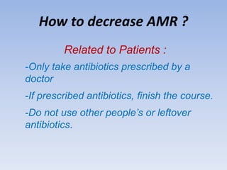 How to decrease AMR ?
Related to Patients :
-Only take antibiotics prescribed by a
doctor
-If prescribed antibiotics, finish the course.
-Do not use other people’s or leftover
antibiotics.
 