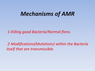 Mechanisms of AMR
1-Killing good Bacteria/Normal flora.
2-Modifications(Mutations) within the Bacteria
itself that are transmissible.
 