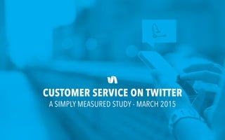 CUSTOMER SERVICE ON TWITTER
A SIMPLY MEASURED STUDY - MARCH 2015
 