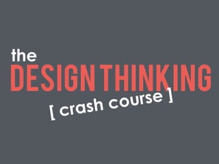 DesignThinking
[ crash course ]
the
 