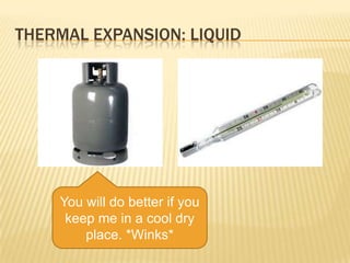 THERMAL EXPANSION: LIQUID

You will do better if you
keep me in a cool dry
place. *Winks*

 