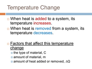 Temperature Change
When heat is added to a system, its
temperature increases.
 When heat is removed from a system, its
temperature decreases.




Factors that affect this temperature
change
 the

type of material, C
 amount of material, m
 amount of heat added or removed, ∆Q

 