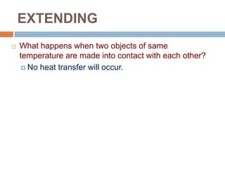 EXTENDING


What happens when two objects of same
temperature are made into contact with each other?
 No heat transfer will occur.

 