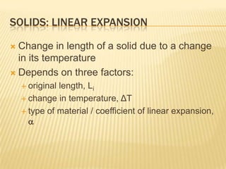 SOLIDS: LINEAR EXPANSION
Change in length of a solid due to a change
in its temperature
 Depends on three factors:


 original

length, Li
 change in temperature, ΔT
 type of material / coefficient of linear expansion,


 