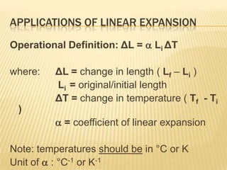 APPLICATIONS OF LINEAR EXPANSION
Operational Definition: ΔL =  Li ΔT
where:

)

ΔL = change in length ( Lf – Li )
Li = original/initial length
ΔT = change in temperature ( Tf - Ti
 = coefficient of linear expansion

Note: temperatures should be in °C or K
Unit of  : °C-1 or K-1

 