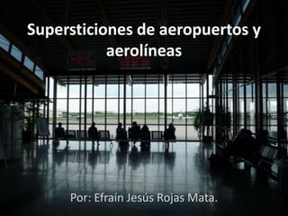 Supersticiones de aeropuertos y
aerolíneas
Por: Efraín Jesús Rojas Mata.
 