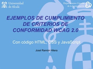 EJEMPLOS DE CUMPLIMIENTO
DE CRITERIOS DE
CONFORMIDAD WCAG 2.0
Con código HTML, CSS y JavaScript
José Ramón Hilera
 
