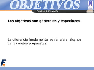 Los objetivos son generales y específicos
La diferencia fundamental se refiere al alcance
de las metas propuestas.
 