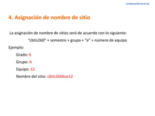 4. Asignación de nombre de sitio
La asignación de nombre de sitios será de acuerdo con lo siguiente:
“cbtis260” + semestre + grupo + “e” + número de equipo
Ejemplo:
Grado: 6
Grupo: A
Equipo: 12
Nombre del sitio: cbtis2606ae12
 