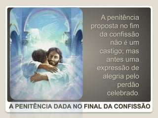 A penitência
proposta no fim
da confissão
não é um
castigo; mas
antes uma
expressão de
alegria pelo
perdão
celebrado.
A PENITÊNCIA DADA NO FINAL DA CONFISSÃO
 