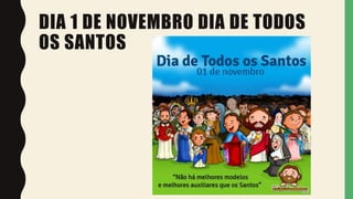DIA 1 DE NOVEMBRO DIA DE TODOS
OS SANTOS
 
