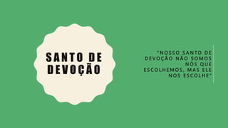 S A N T O D E
D E V O Ç Ã O
“ N O S S O S A N T O D E
D E V O Ç Ã O N Ã O S O M O S
N Ó S Q U E
E S C O L H E M O S , M A S E L E
N O S E S C O L H E ”
 