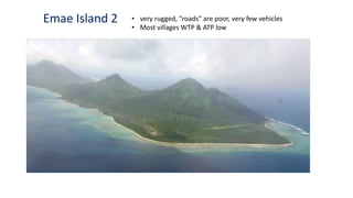 Emae Island 2 • very rugged, “roads” are poor, very few vehicles
• Most villages WTP & ATP low
 