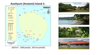 Aneityum (Anatom) Island 1:
160 km2; 1300 people; 292 households
 