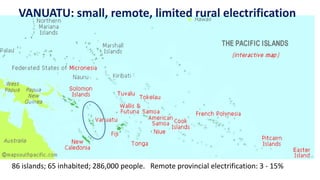 VANUATU: small, remote, limited rural electrification
86 islands; 65 inhabited; 286,000 people. Remote provincial electrification: 3 - 15%
 