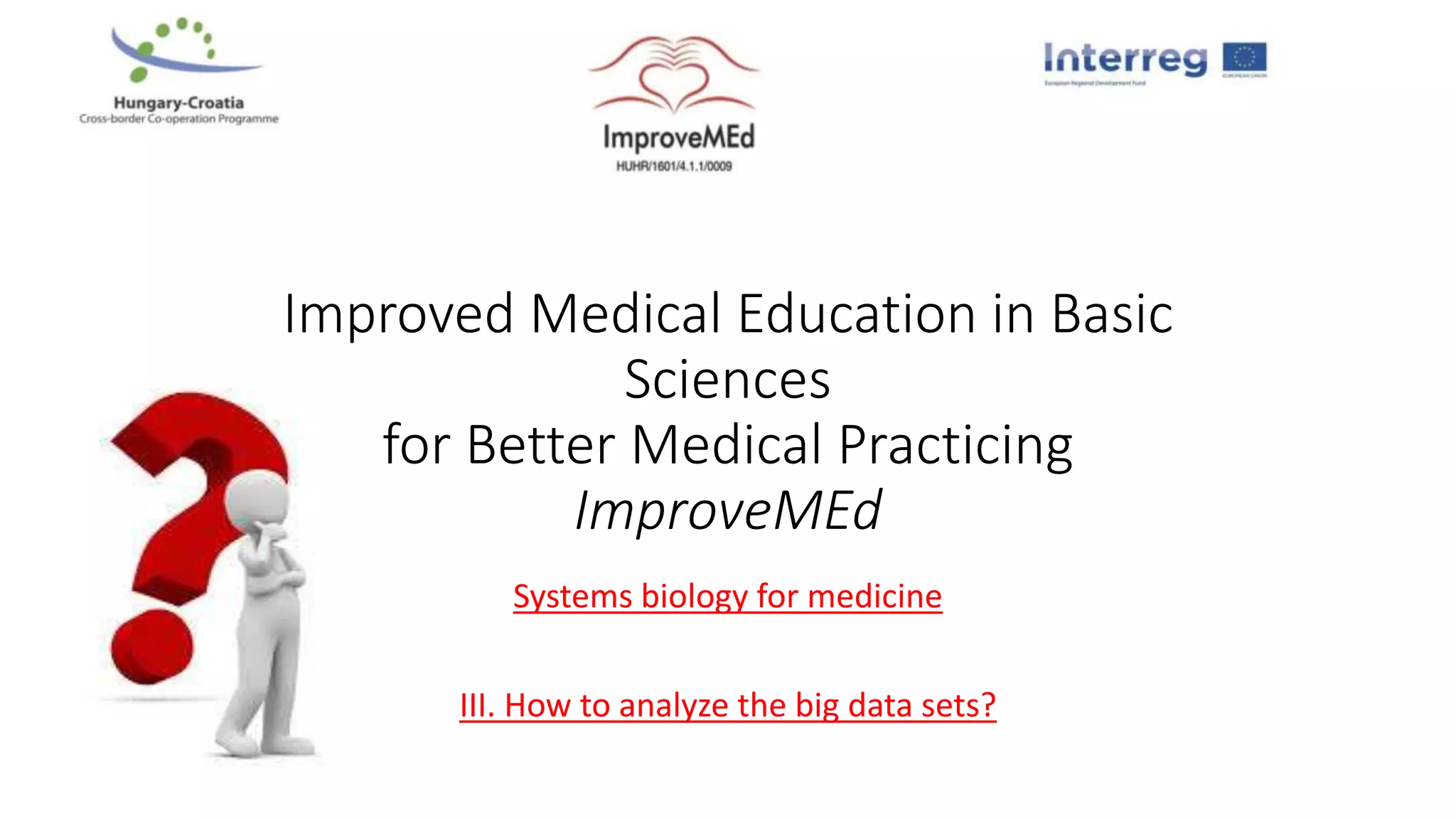 Improved Medical Education in Basic
Sciences
for Better Medical Practicing
ImproveMEd
Systems biology for medicine
III. How to analyze the big data sets?
 