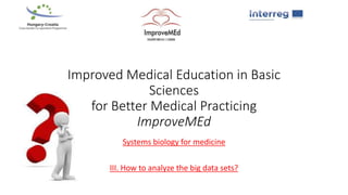 Improved Medical Education in Basic
Sciences
for Better Medical Practicing
ImproveMEd
Systems biology for medicine
III. How to analyze the big data sets?
 