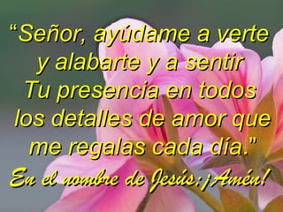 ““Señor, ayúdame a verteSeñor, ayúdame a verte
y alabarte y a sentiry alabarte y a sentir
Tu presencia en todosTu presencia en todos
los detalles de amor quelos detalles de amor que
me regalas cada díame regalas cada día.”.”
En el nombre de Jesús;¡Amén!En el nombre de Jesús;¡Amén!
 