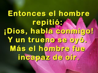 Entonces el hombreEntonces el hombre
repitió:repitió:
¡Dios, habla conmigo!¡Dios, habla conmigo!
Y un trueno se oyó.Y un trueno se oyó.
Más el hombre fueMás el hombre fue
incapaz de oír.incapaz de oír.
 