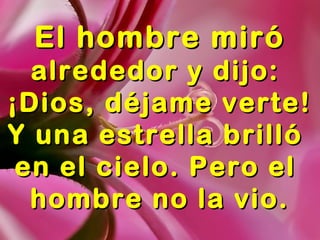El hombre miróEl hombre miró
alrededor y dijo:alrededor y dijo:
¡Dios, déjame verte!¡Dios, déjame verte!
Y una estrella brillóY una estrella brilló
en el cielo. Pero elen el cielo. Pero el
hombre no la vio.hombre no la vio.
 