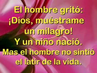 El hombre gritó:El hombre gritó:
¡Dios, muéstrame¡Dios, muéstrame
un milagro!un milagro!
Y un niño nació.Y un niño nació.
Mas el hombre no sintióMas el hombre no sintió
el latir de la vida.el latir de la vida.
 