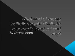 What kind of mediaWhat kind of media
institution might distributeinstitution might distribute
your media product andyour media product and
why?why?By Shahid Islam
 