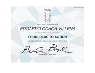 Brendan Boyle, Partner, IDEO
IDEOU.COM / 2016
IDEO's Online Learning Experience
EDGARDO OCHOA VILLENA
has completed the course requirements for
FROM IDEAS TO ACTION
BRING IDEAS TO LIFE THROUGH IDEATION AND PROTOTYPING
 