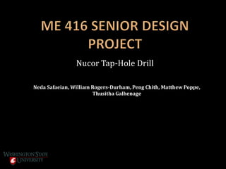 Nucor Tap-Hole Drill
Neda Safaeian, William Rogers-Durham, Peng Chith, Matthew Poppe,
Thusitha Galhenage
 