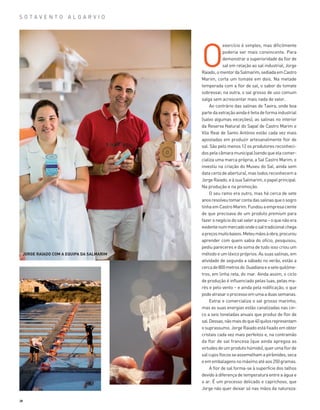 S O T A V E N T O A L G A R V I O
38
O
exercício é simples, mas dificilmente
poderia ser mais convincente. Para
demonstrar a superioridade da flor de
sal em relação ao sal industrial, Jorge
Raiado,omentordaSalmarim,sediadaemCastro
Marim, corta um tomate em dois. Na metade
temperada com a flor de sal, o sabor do tomate
sobressai; na outra, o sal grosso de uso comum
salga sem acrescentar mais nada de valor.
Ao contrário das salinas de Tavira, onde boa
partedaextraçãoaindaéfeitadeformaindustrial
(salvo algumas exceções), as salinas no interior
da Reserva Natural do Sapal de Castro Marim e
Vila Real de Santo António estão cada vez mais
apostadas em produzir artesanalmente flor de
sal. São pelo menos 12 os produtores reconheci­
dospelacâmaramunicipal(sendoqueelacomer­
cializa uma marca própria, a Sal Castro Marim, e
investiu na criação do Museu do Sal, ainda sem
data certa de abertura), mas todos reconhecem a
JorgeRaiado,eàsuaSalmarim,opapelprincipal.
Na produção e na promoção.
O seu ramo era outro, mas há cerca de sete
anosresolveutomarcontadassalinasqueosogro
ti­nhaemCastroMarim.Fundouaempresa­ciente
de que precisava de um produto premium para
fa­zeronegóciodosalvalerapena–oquenãoera
evi­dentenummercadoondeosaltradicional­che­ga
apreçosmuitobaixos.Meteumãosàobra,­procu­rou
aprender com quem sabia do ofício, pesquisou,
pediu pareceres e da soma de tudo isso criou um
método e um léxico próprios. As suas salinas, em
atividade de segunda a sábado no verão, estão a
cercade800metrosdo ­Guadianaeasetequilóme­
tros, em linha reta, do mar. Ainda assim, o ciclo
de produção é influenciado pelas luas, pelas ma­
rés e pelo vento – e ainda pela nidi­ficação, o que
podeatrasaroprocessoemumaaduassemanas.
Extrai e comercializa o sal grosso marinho,
mas as suas energias estão canalizadas nas cin­
co a seis toneladas anuais que produz de flor de
sal.Dessas,nãomaisdoque40quilos­representam
osuprassumo.JorgeRaiadoestáfixadoemobter
cristais cada vez mais perfeitos e, na contramão
da flor de sal francesa (que ainda apregoa as
virtudesdeumprodutohúmido),querumaflorde
salcujosflocosseassemelhamapirâmides,seca
eemembalagensnomáximoatéaos250gramas.
A flor de sal forma-se à superfície dos talhos
devido à diferença de temperatura entre a água e
o ar. É um processo delicado e caprichoso, que
Jorge não quer deixar só nas mãos da natureza:
JORGE RAIADO COM A EQUIPA DA SALMARIM
36-47_Algarve ER.indd 38 20-08-2014 16:56:51
 
