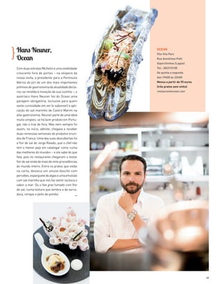 43
Hans Neuner,
Ocean
ComduasestrelasMichelineumavisibilidade
crescente fora de portas – na véspera da
nossa visita, a presidente para a Península
Ibérica do júri de um dos mais importantes
prémiosdegastronomiadaatualidadedecla­
rou-se rendida à inovação da sua cozinha ­–, o
austríaco Hans Neuner fez do Ocean uma
paragem obrigatória. Inclusive para quem
sente curiosidade em ver (e saborear) a apli­
cação do sal marinho de Castro Marim na
alta-gastronomia. Neuner parte de uma ideia
muito simples: se há bom produto em Portu­
gal, não o traz de fora. Mas nem sempre foi
assim; no início, admite, chegava a receber
duas remessas semanais de produtos oriun­
dos de França. Uma das suas descobertas foi
a flor de sal de Jorge Raiado, que o chef não
tem o menor pejo em catalogar como «uma
das melhores do mundo» – e ele sabe do que
fala, pois no restaurante chegaram a testar
flordesalvindademaisdevinteprocedências
do mundo inteiro. Entre os pratos que estão
na carta, destaca um amuse-bouche com
percebes,esparguetedealgaseumaemulsão
com sal marinho que nos faz sentir na boca o
sabor a mar. Ou o foie gras fumado com flor
de sal, numa textura que lembra a da serra­
dura, cerejas e peito de pombo.
}
OCEAN
Vila Vita Parc
Rua Anneliese Pohl
Alporchinhos (Lagoa)
Tel.: 282310100
De quinta a segunda
das 19h00 às 22h00
Menus a partir de 95 euros
(três pratos sem vinho)
restauranteocean.com
>>
36-47_Algarve ER.indd 43 20-08-2014 16:58:18
 