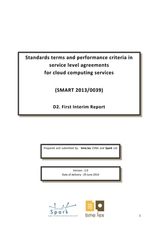 1
Standards terms and performance criteria in
service level agreements
for cloud computing services
(SMART 2013/0039)
D2. First Interim Report
Prepared and submitted by: time.lex CVBA and Spark Ltd
Version : 2.0
Date of delivery : 29 June 2014
 